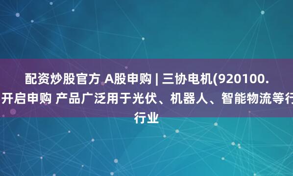 配资炒股官方 A股申购 | 三协电机(920100.BJ)开启申购 产品广泛用于光伏、机器人、智能物流等行业