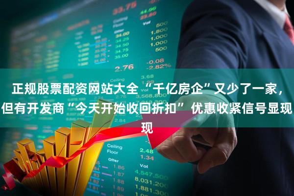 正规股票配资网站大全 “千亿房企”又少了一家，但有开发商“今天开始收回折扣” 优惠收紧信号显现