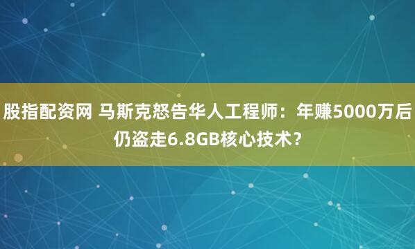 股指配资网 马斯克怒告华人工程师：年赚5000万后仍盗走6.8GB核心技术？