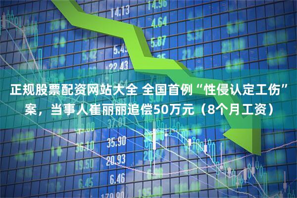 正规股票配资网站大全 全国首例“性侵认定工伤”案，当事人崔丽丽追偿50万元（8个月工资）