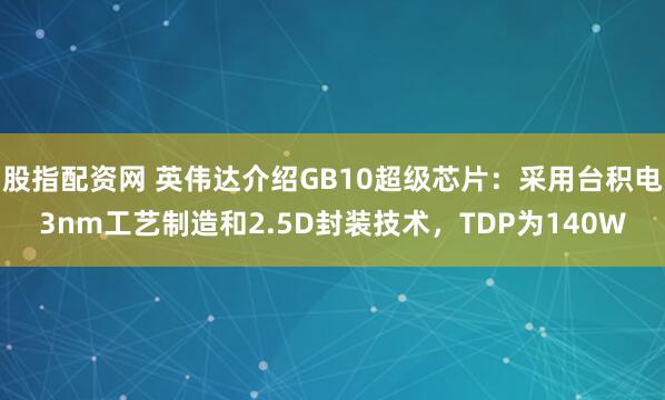 股指配资网 英伟达介绍GB10超级芯片：采用台积电3nm工艺制造和2.5D封装技术，TDP为140W