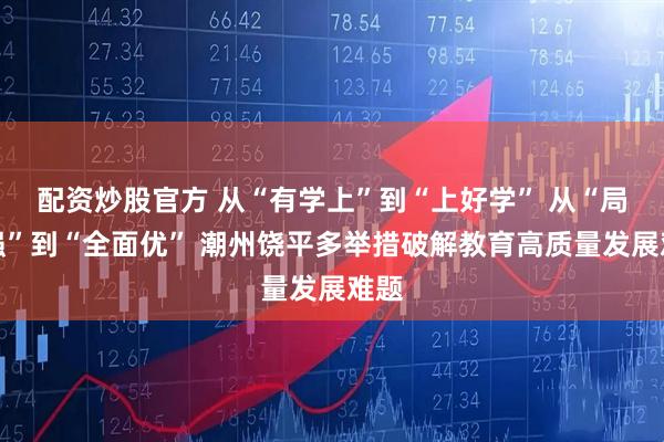 配资炒股官方 从“有学上”到“上好学” 从“局部强”到“全面优” 潮州饶平多举措破解教育高质量发展难题