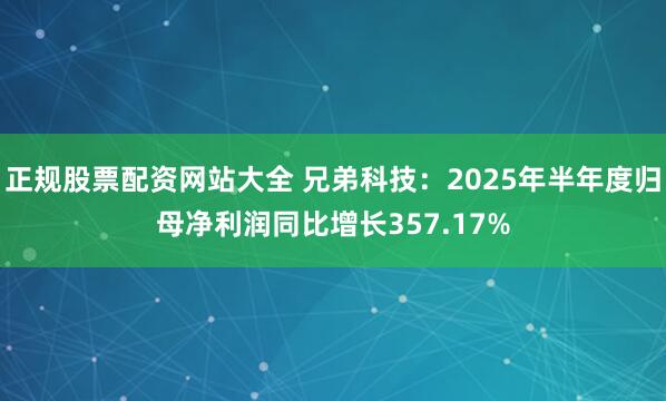 正规股票配资网站大全 兄弟科技：2025年半年度归母净利润同比增长357.17%