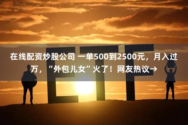 在线配资炒股公司 一单500到2500元，月入过万，“外包儿女”火了！网友热议→