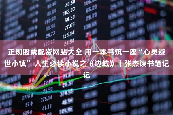 正规股票配资网站大全 用一本书筑一座“心灵避世小镇” 人生必读小说之《边城》丨张杰读书笔记