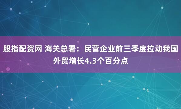 股指配资网 海关总署：民营企业前三季度拉动我国外贸增长4.3个百分点