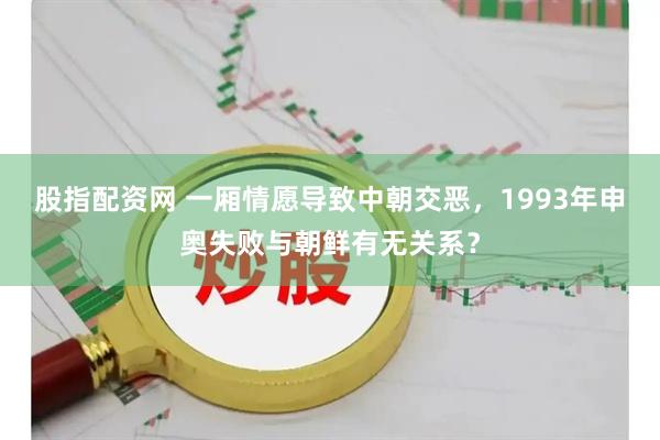 股指配资网 一厢情愿导致中朝交恶，1993年申奥失败与朝鲜有无关系？